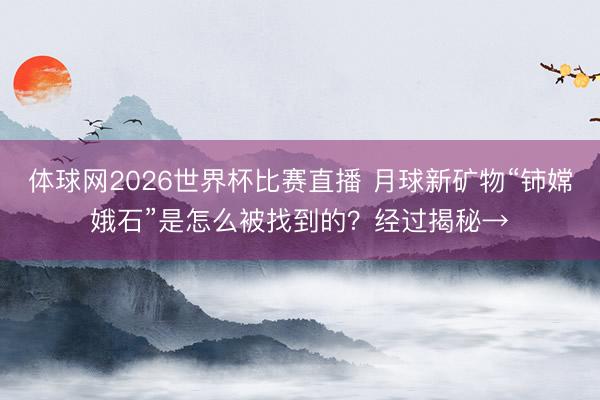 体球网2026世界杯比赛直播 月球新矿物“铈嫦娥石”是怎么被找到的？经过揭秘→