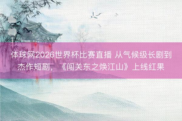 体球网2026世界杯比赛直播 从气候级长剧到杰作短剧,《闯关东之焕江山》上线红果