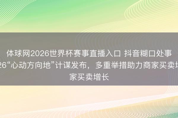 体球网2026世界杯赛事直播入口 抖音糊口处事2026“心动方向地”计谋发布，多重举措助力商家买卖增长
