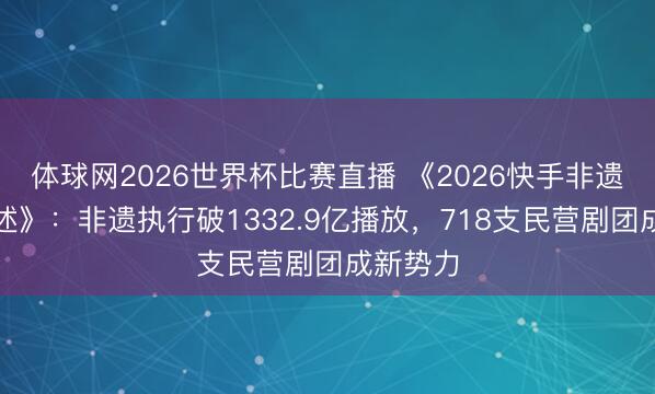 体球网2026世界杯比赛直播 《2026快手非遗生态论述》：非遗执行破1332.9亿播放，718支民营剧团成新势力