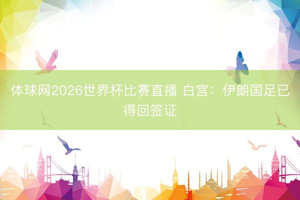 体球网2026世界杯比赛直播 白宫：伊朗国足已得回签证