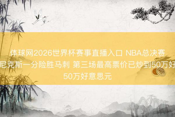 体球网2026世界杯赛事直播入口 NBA总决赛第二场尼克斯一分险胜马刺 第三场最高票价已炒到50万好意思元