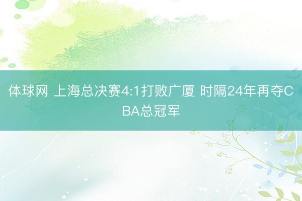 体球网 上海总决赛4:1打败广厦 时隔24年再夺CBA总冠军