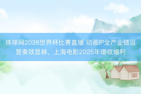 体球网2026世界杯比赛直播 动画IP全产业链运营奏效显赫，上海电影2025年增收增利
