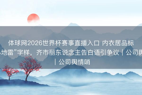 体球网2026世界杯赛事直播入口 内衣居品标注“小地雷”字样，齐市丽东说念主告白语引争议｜公司舆情哨