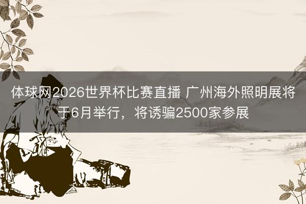 体球网2026世界杯比赛直播 广州海外照明展将于6月举行，将诱骗2500家参展
