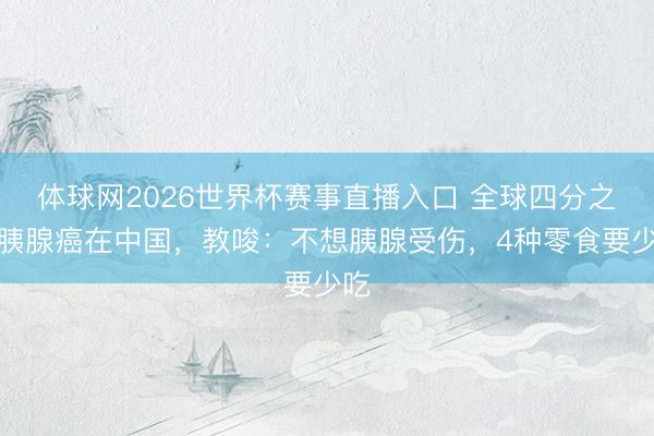 体球网2026世界杯赛事直播入口 全球四分之一胰腺癌在中国，教唆：不想胰腺受伤，4种零食要少吃