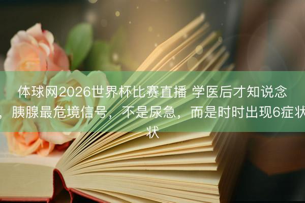 体球网2026世界杯比赛直播 学医后才知说念，胰腺最危境信号，不是尿急，而是时时出现6症状