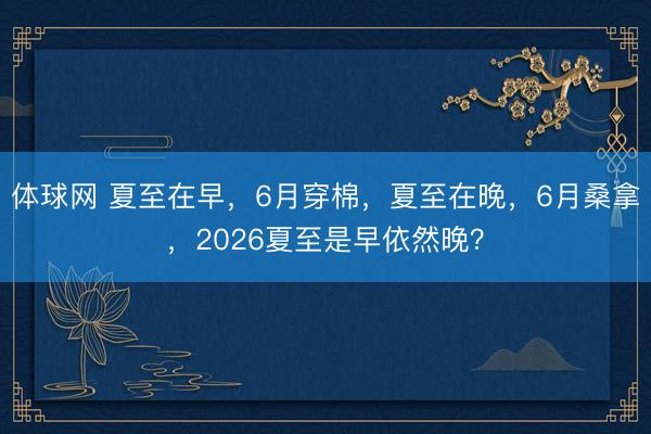 体球网 夏至在早，6月穿棉，夏至在晚，6月桑拿，2026夏至是早依然晚？