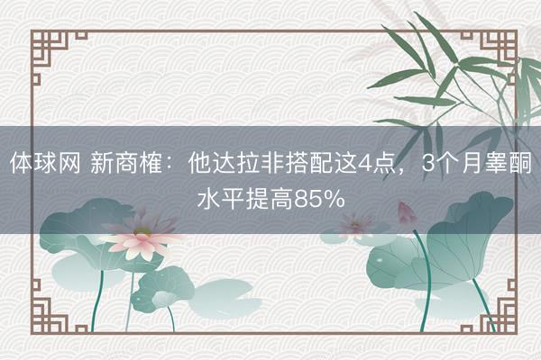 体球网 新商榷：他达拉非搭配这4点，3个月睾酮水平提高85%
