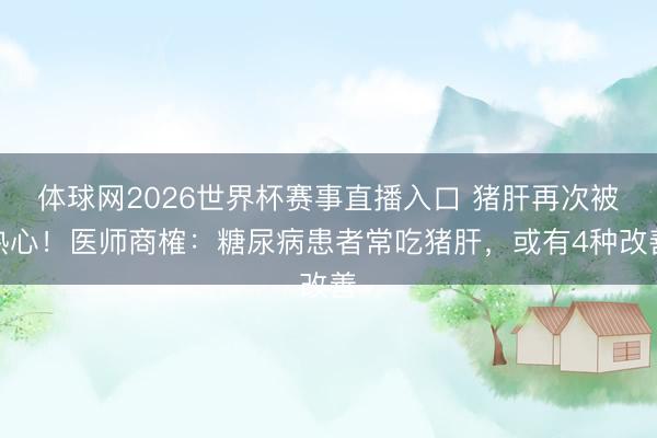 体球网2026世界杯赛事直播入口 猪肝再次被热心！医师商榷：糖尿病患者常吃猪肝，或有4种改善