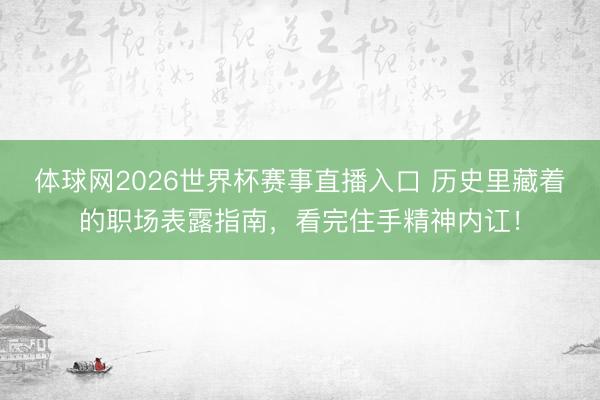 体球网2026世界杯赛事直播入口 历史里藏着的职场表露指南,看完住手精神内讧!