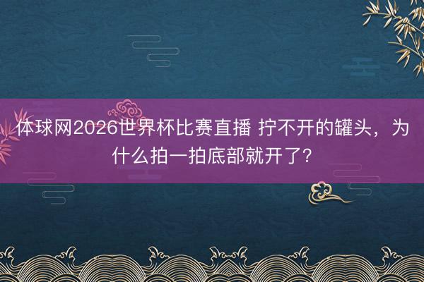 体球网2026世界杯比赛直播 拧不开的罐头,为什么拍一拍底部就开了?
