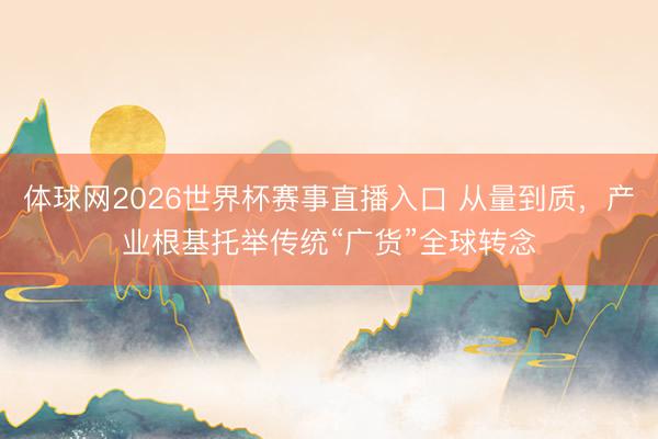 体球网2026世界杯赛事直播入口 从量到质，产业根基托举传统“广货”全球转念