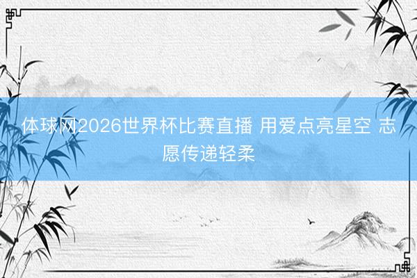 体球网2026世界杯比赛直播 用爱点亮星空 志愿传递轻柔