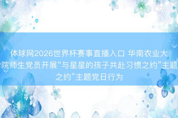 体球网2026世界杯赛事直播入口 华南农业大学食物学院师生党员开展“与星星的孩子共赴习惯之约”主题党日行为