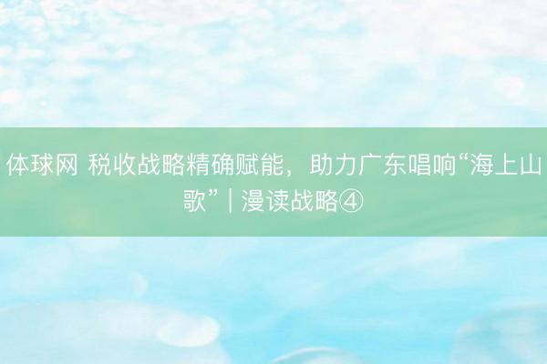 体球网 税收战略精确赋能，助力广东唱响“海上山歌” | 漫读战略④