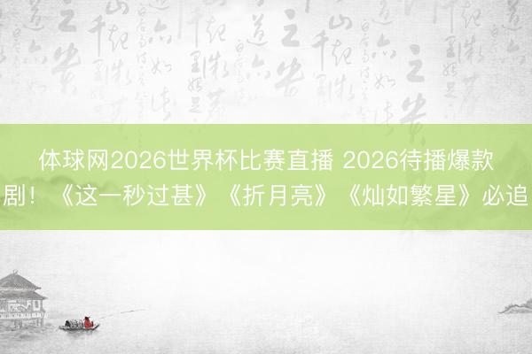 体球网2026世界杯比赛直播 2026待播爆款剧！《这一秒过甚》《折月亮》《灿如繁星》必追