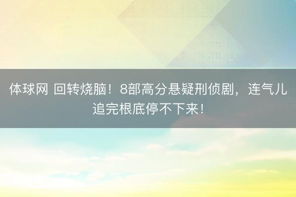 体球网 回转烧脑！8部高分悬疑刑侦剧，连气儿追完根底停不下来！