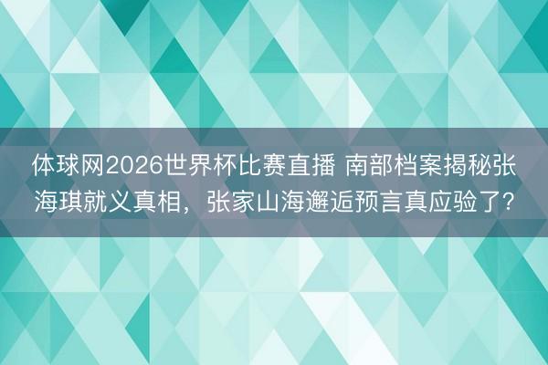 体球网2026世界杯比赛直播 南部档案揭秘张海琪就义真相，张家山海邂逅预言真应验了？