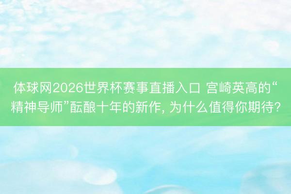 体球网2026世界杯赛事直播入口 宫崎英高的“精神导师”酝酿十年的新作， 为什么值得你期待?