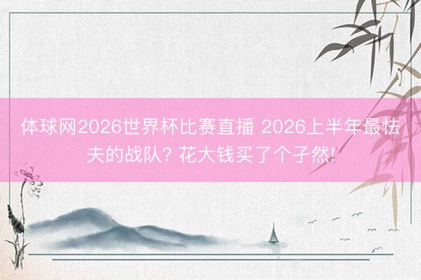 体球网2026世界杯比赛直播 2026上半年最怯夫的战队? 花大钱买了个孑然!
