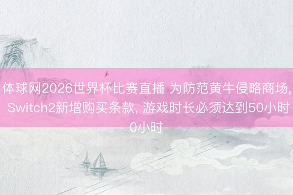 体球网2026世界杯比赛直播 为防范黄牛侵略商场, Switch2新增购买条款, 游戏时长必须达到50小时