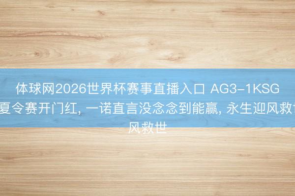 体球网2026世界杯赛事直播入口 AG3-1KSG, 夏令赛开门红, 一诺直言没念念到能赢, 永生迎风救世