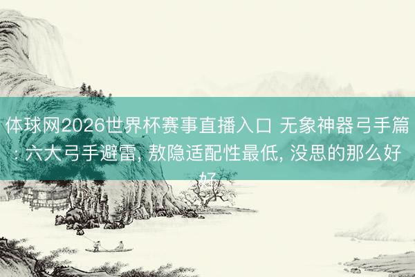 体球网2026世界杯赛事直播入口 无象神器弓手篇: 六大弓手避雷， 敖隐适配性最低， 没思的那么好