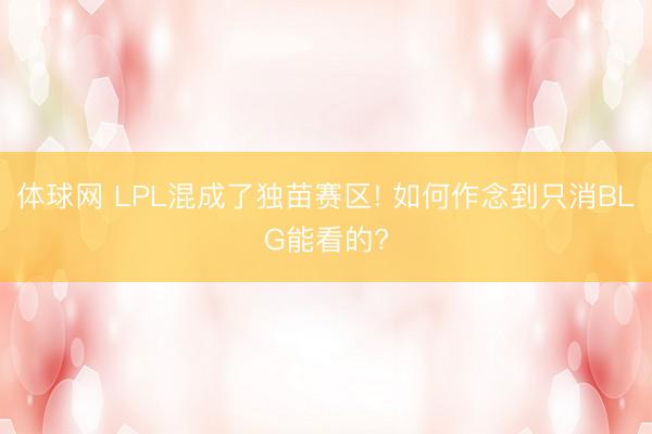 体球网 LPL混成了独苗赛区! 如何作念到只消BLG能看的?