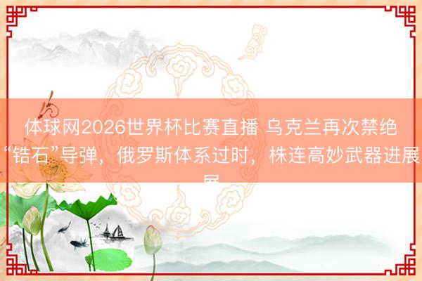 体球网2026世界杯比赛直播 乌克兰再次禁绝“锆石”导弹,俄罗斯体系过时,株连高妙武器进展