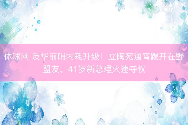 体球网 反华前哨内耗升级!立陶宛通宵踢开在野盟友,41岁新总理火速夺权