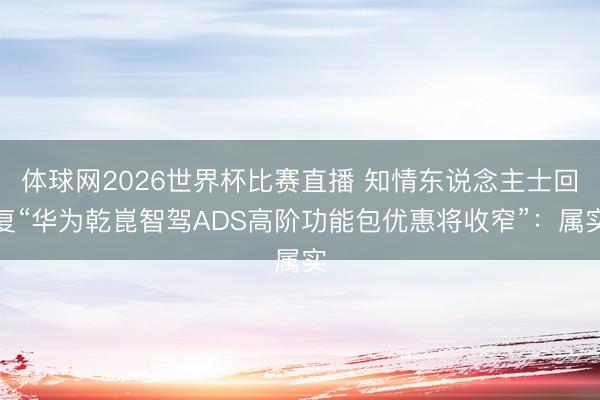 体球网2026世界杯比赛直播 知情东说念主士回复“华为乾崑智驾ADS高阶功能包优惠将收窄”:属实