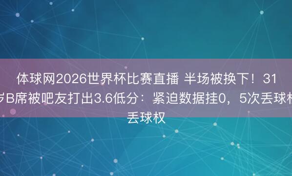 体球网2026世界杯比赛直播 半场被换下！31岁B席被吧友打出3.6低分：紧迫数据挂0，5次丢球权