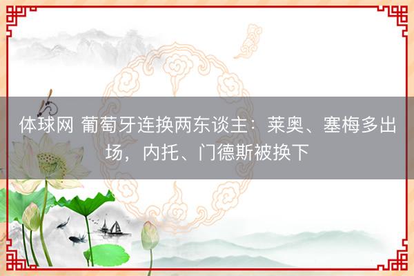 体球网 葡萄牙连换两东谈主：莱奥、塞梅多出场，内托、门德斯被换下
