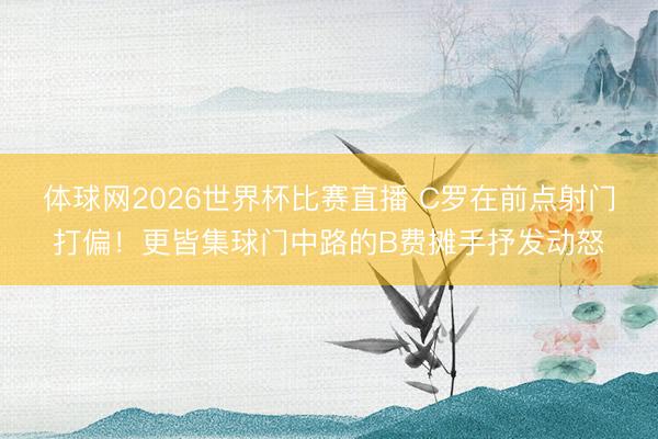 体球网2026世界杯比赛直播 C罗在前点射门打偏！更皆集球门中路的B费摊手抒发动怒