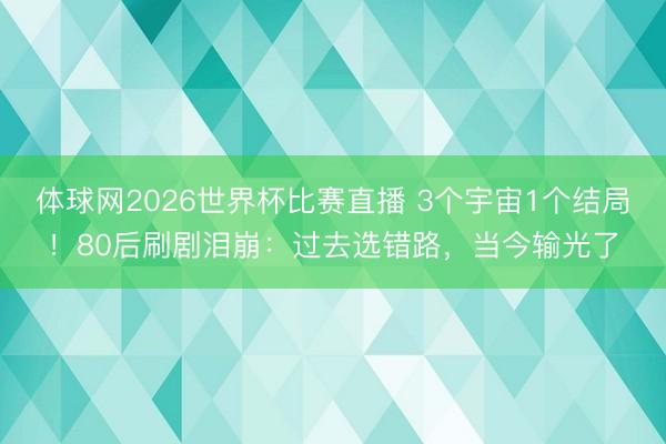 体球网2026世界杯比赛直播 3个宇宙1个结局！80后刷剧泪崩：过去选错路，当今输光了