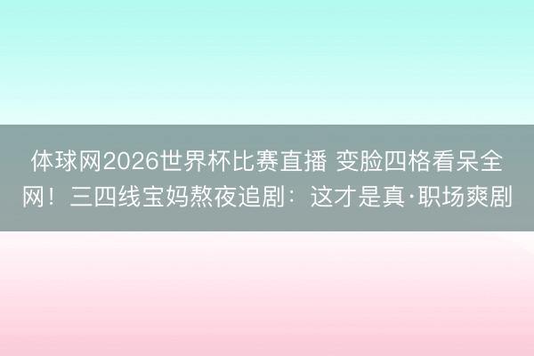 体球网2026世界杯比赛直播 变脸四格看呆全网!三四线宝妈熬夜追剧:这才是真·职场爽剧
