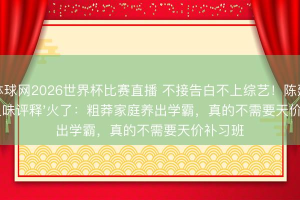 体球网2026世界杯比赛直播 不接告白不上综艺！陈建斌家'土味评释'火了：粗莽家庭养出学霸，真的不需要天价补习班