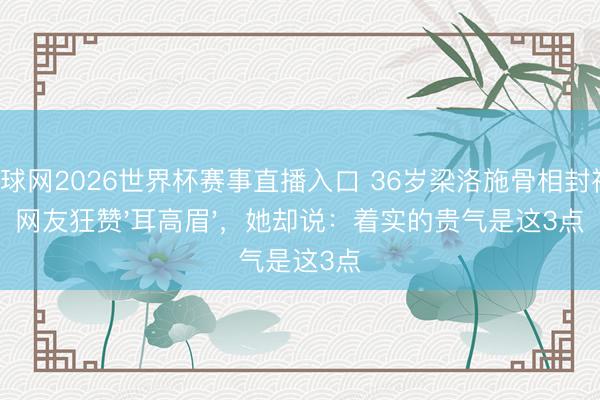 体球网2026世界杯赛事直播入口 36岁梁洛施骨相封神!网友狂赞'耳高眉',她却说:着实的贵气是这3点